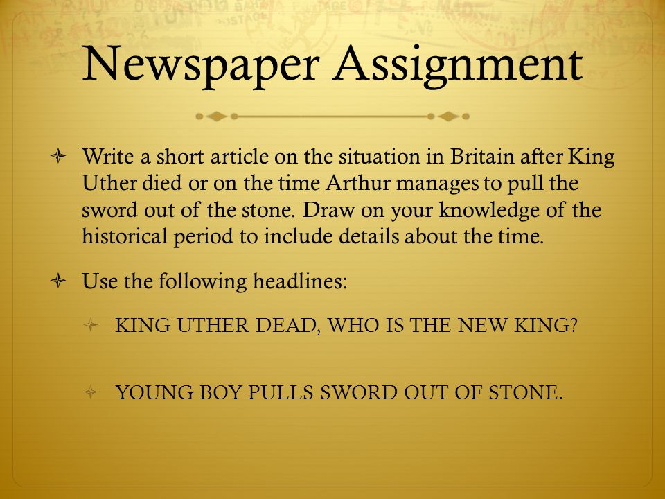 Newspaper Assignment  Write a short article on the situation in Britain after King Uther died or on the time Arthur manages to pull the sword out of the stone.