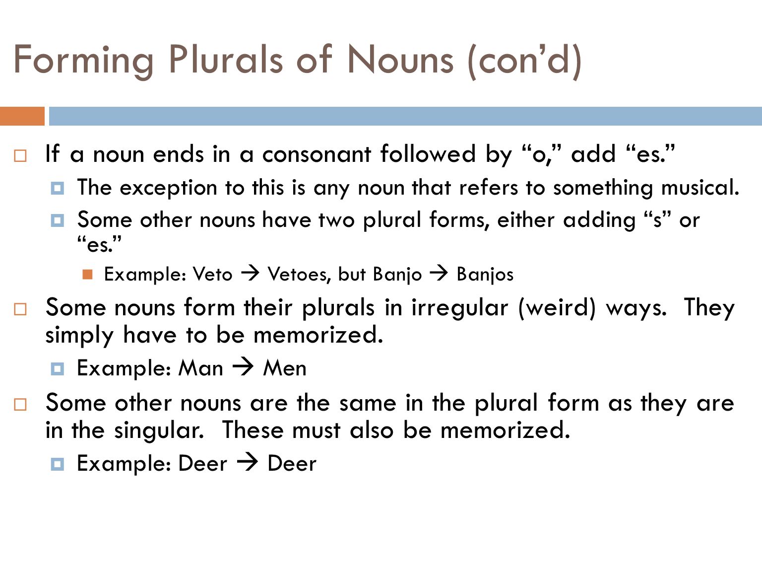 Forming Plurals of Nouns  Most nouns require the letter s to be added at the ends of the words in order to form the plurals.