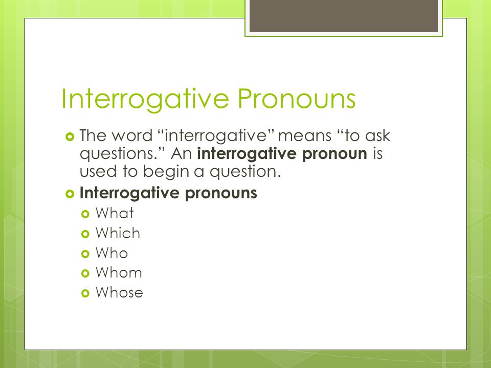 Interrogative Pronouns  The word interrogative means to ask questions. An interrogative pronoun is used to begin a question.
