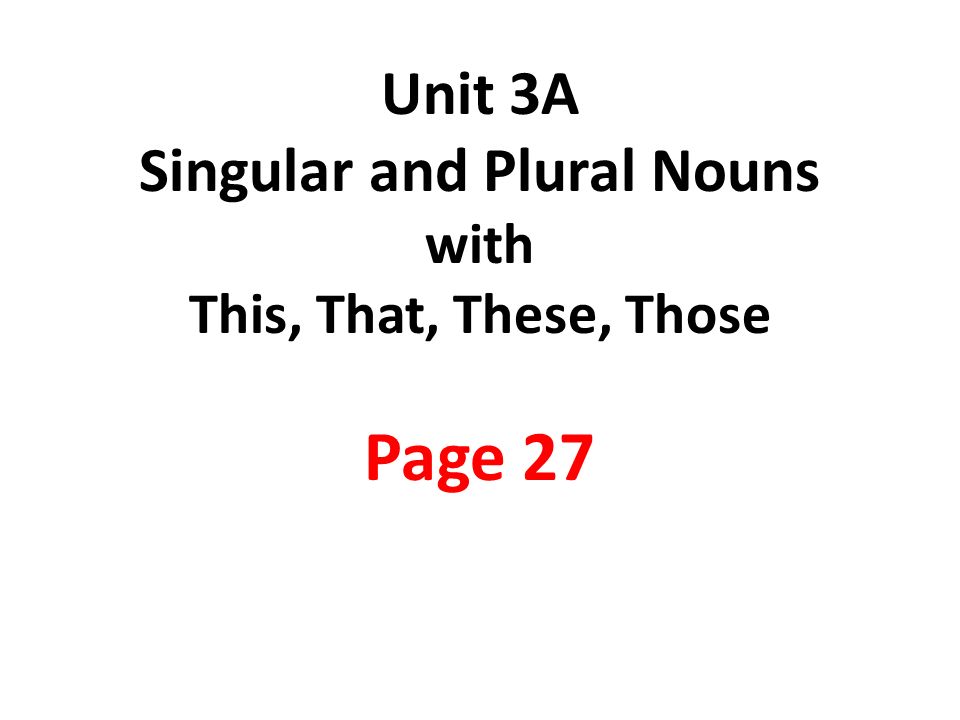 Unit 3A Singular and Plural Nouns with This, That, These, Those Page 27