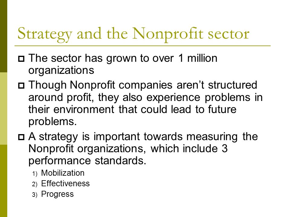 Strategy and the Nonprofit sector  The sector has grown to over 1 million organizations  Though Nonprofit companies aren’t structured around profit, they also experience problems in their environment that could lead to future problems.