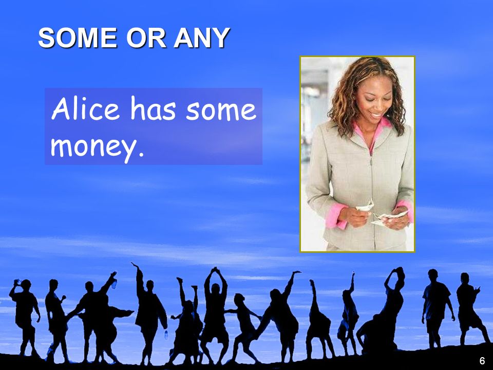 6 Alice has some money. SOME OR ANY