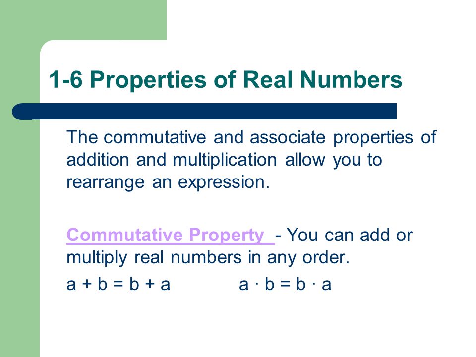 1-6 Properties of Real Numbers The commutative and associate properties of addition and multiplication allow you to rearrange an expression.