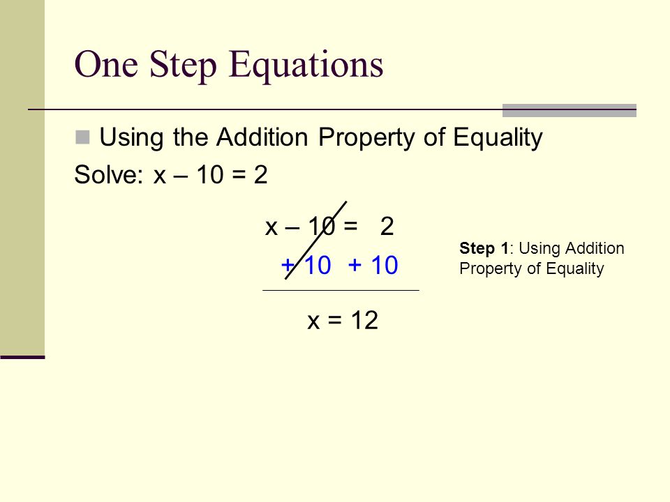 One Step Equations Using the Addition Property of Equality Solve: x – 10 = 2 x – 10 = x = 12 Step 1: Using Addition Property of Equality