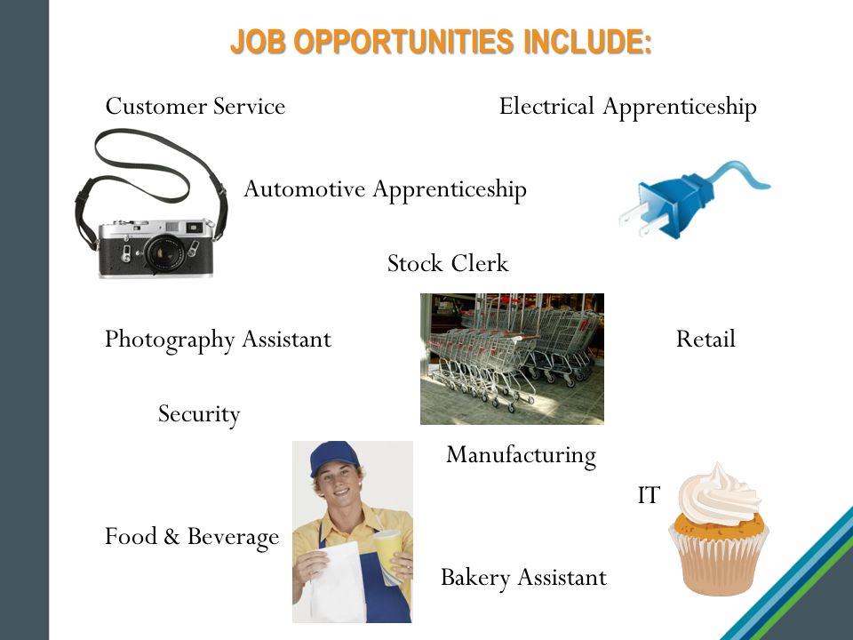JOB OPPORTUNITIES INCLUDE: Customer Service Electrical Apprenticeship Automotive Apprenticeship Stock Clerk Photography Assistant Retail Security Manufacturing IT Food & Beverage Bakery Assistant