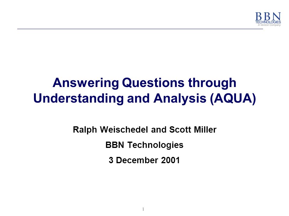 1 Answering Questions through Understanding and Analysis (AQUA) Ralph Weischedel and Scott Miller BBN Technologies 3 December 2001
