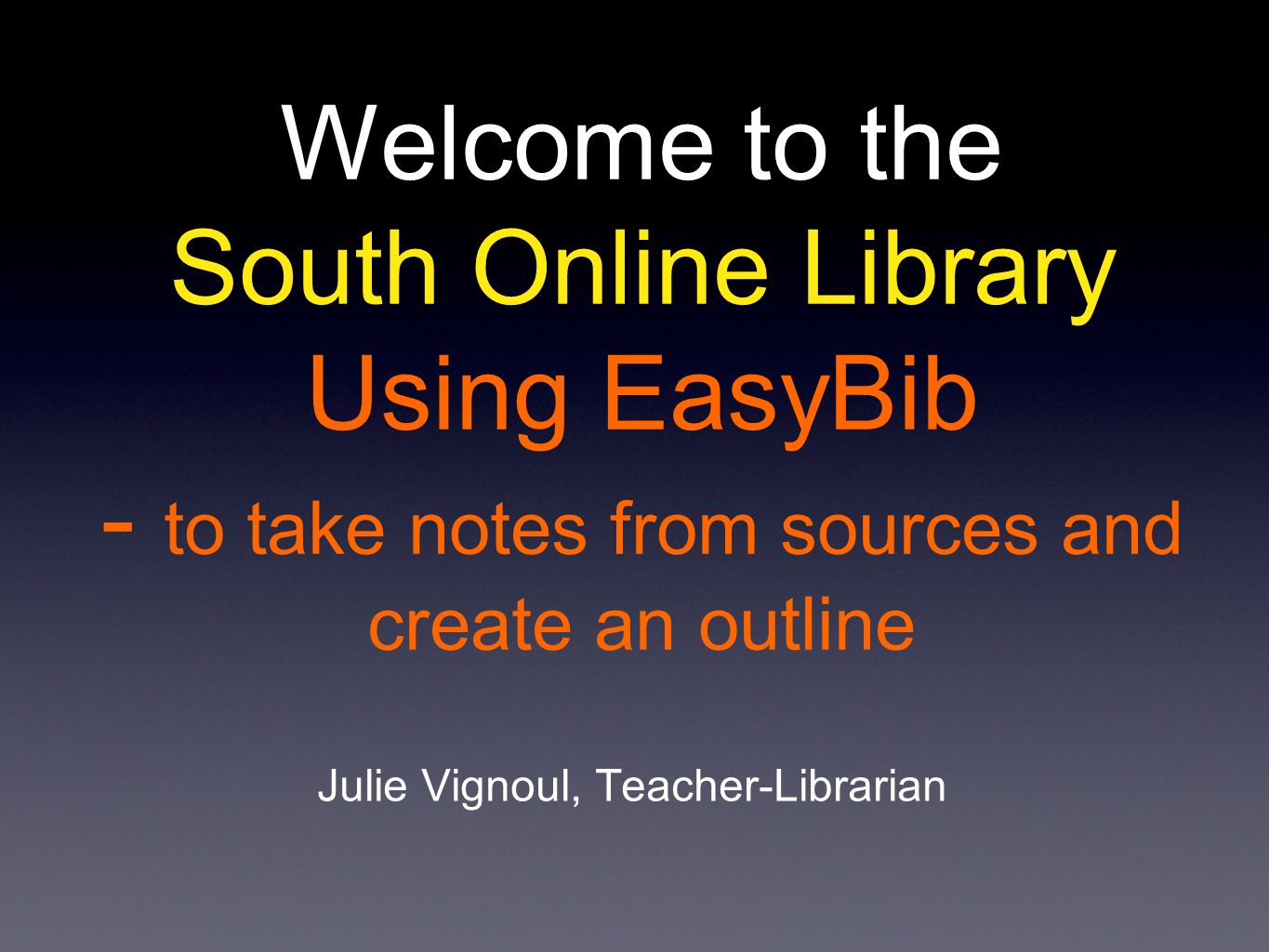 Welcome to the South Online Library Using EasyBib - to take notes from sources and create an outline Julie Vignoul, Teacher-Librarian