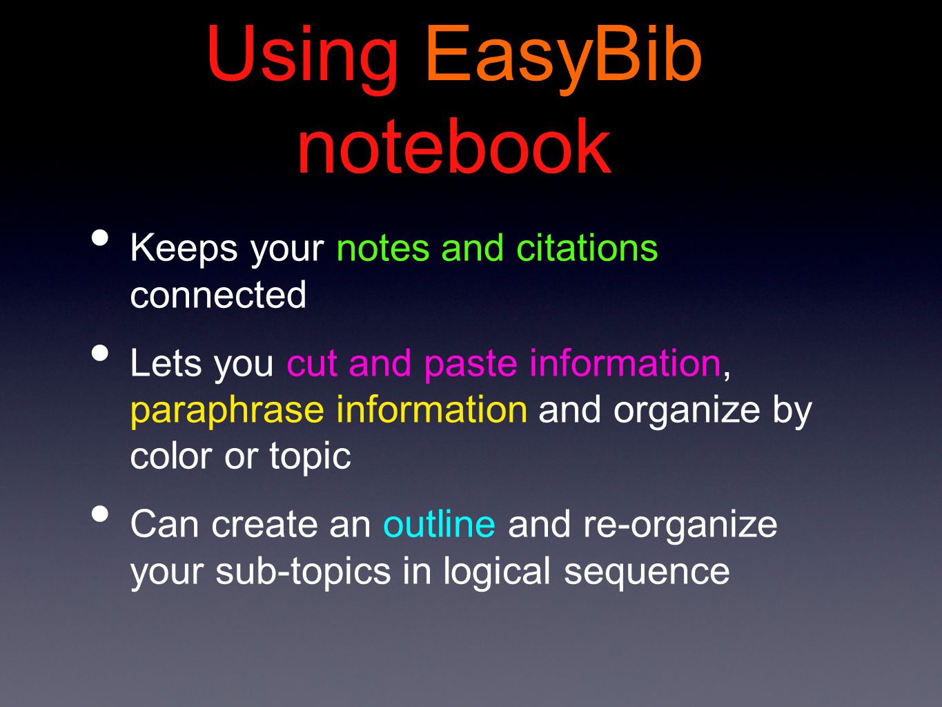 Using EasyBib notebook Keeps your notes and citations connected Lets you cut and paste information, paraphrase information and organize by color or topic Can create an outline and re-organize your sub-topics in logical sequence