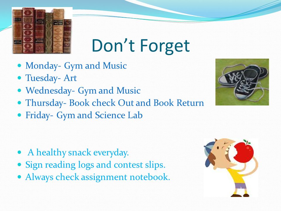 Don’t Forget Monday- Gym and Music Tuesday- Art Wednesday- Gym and Music Thursday- Book check Out and Book Return Friday- Gym and Science Lab A healthy snack everyday.
