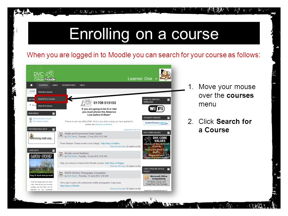 Enrolling on a course When you are logged in to Moodle you can search for your course as follows: 1.Move your mouse over the courses menu 2.Click Search for a Course