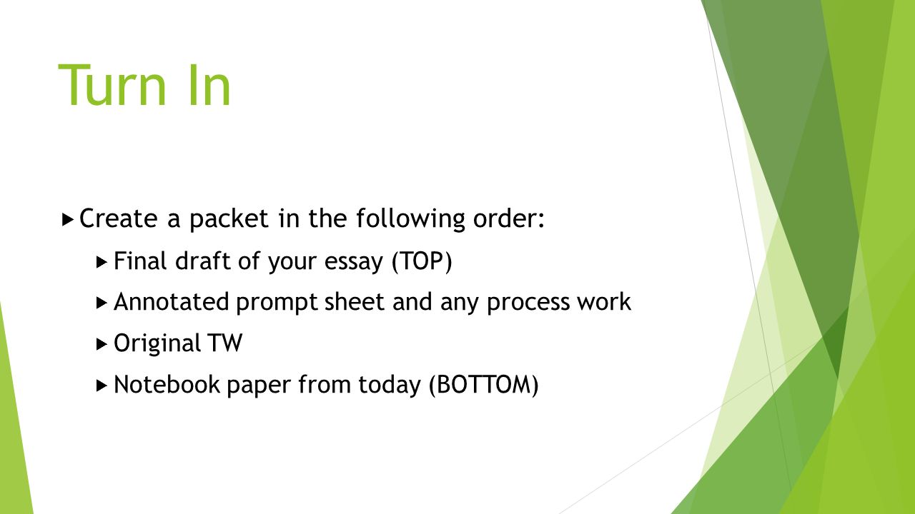 Turn In  Create a packet in the following order:  Final draft of your essay (TOP)  Annotated prompt sheet and any process work  Original TW  Notebook paper from today (BOTTOM)