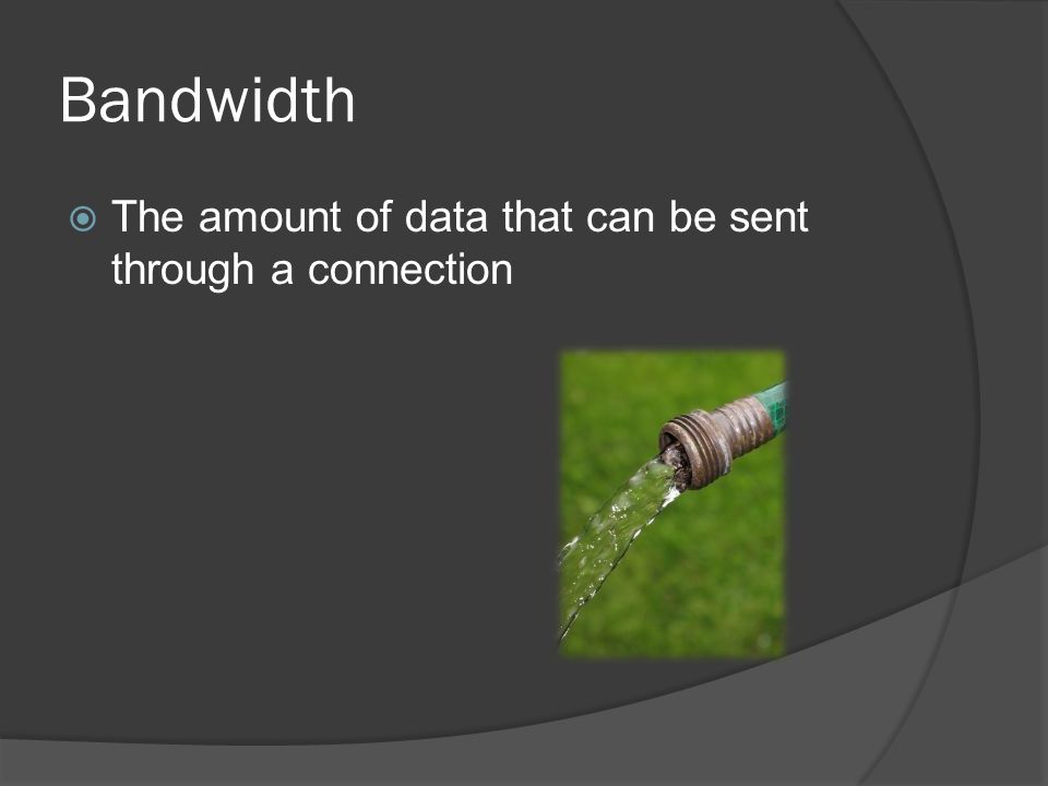 Bandwidth  The amount of data that can be sent through a connection
