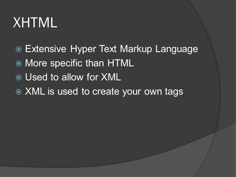 XHTML  Extensive Hyper Text Markup Language  More specific than HTML  Used to allow for XML  XML is used to create your own tags