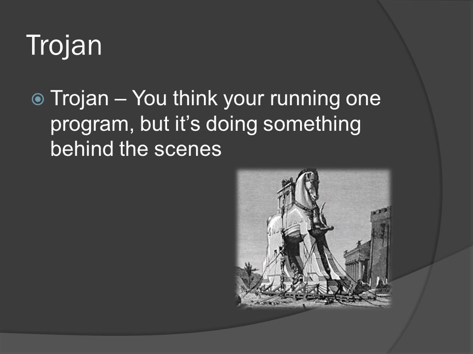 Trojan  Trojan – You think your running one program, but it’s doing something behind the scenes