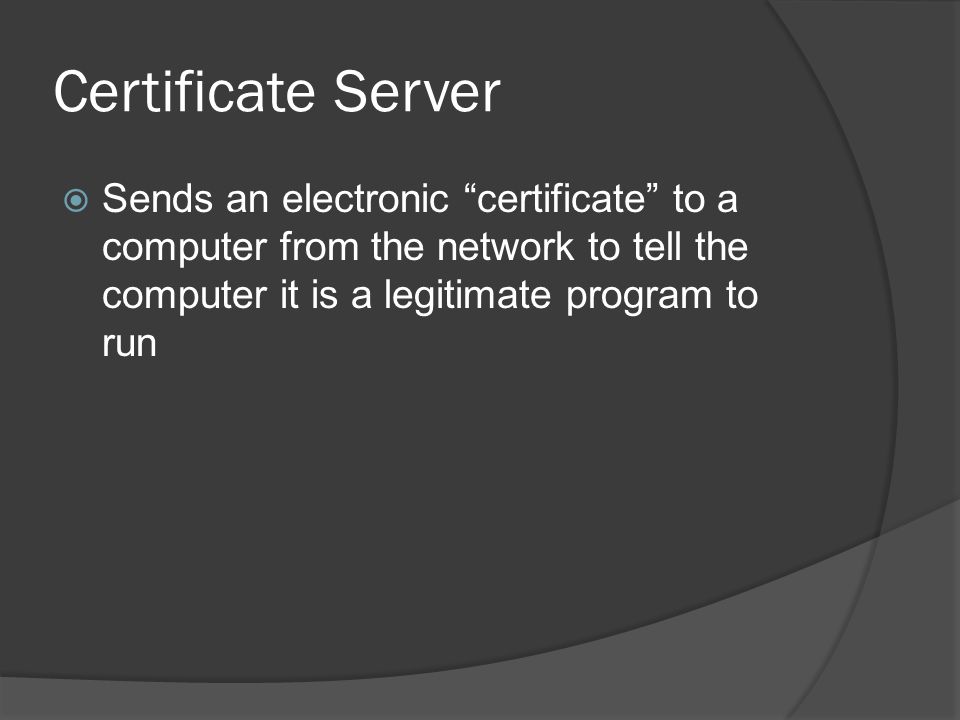 Certificate Server  Sends an electronic certificate to a computer from the network to tell the computer it is a legitimate program to run