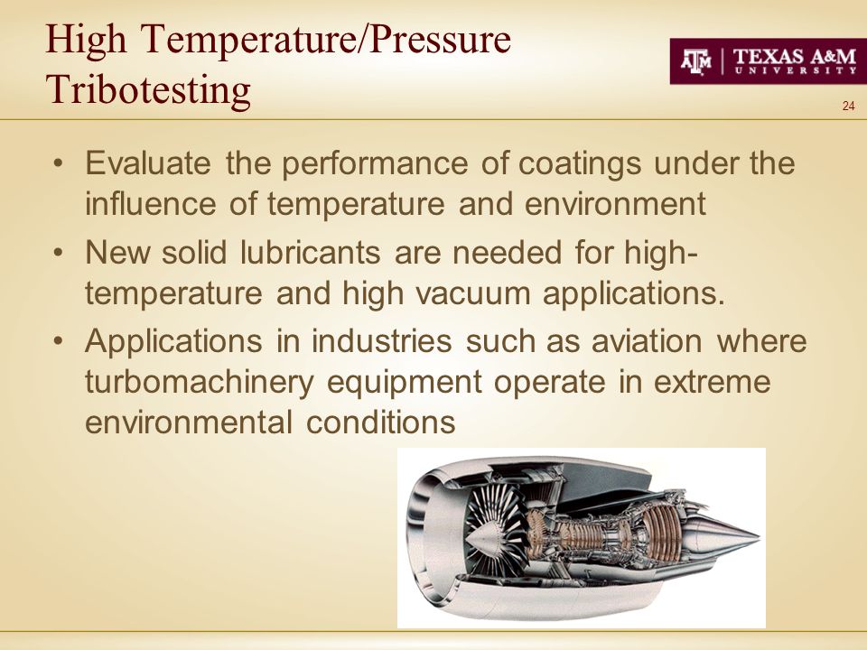 24 High Temperature/Pressure Tribotesting Evaluate the performance of coatings under the influence of temperature and environment New solid lubricants are needed for high- temperature and high vacuum applications.