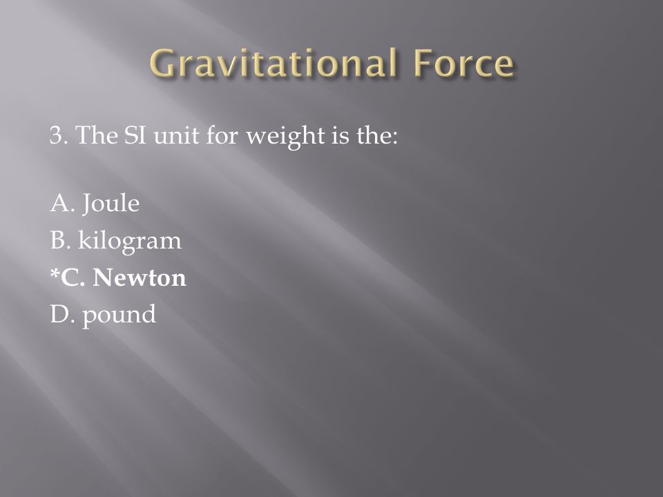 3. The SI unit for weight is the: A. Joule B. kilogram *C. Newton D. pound