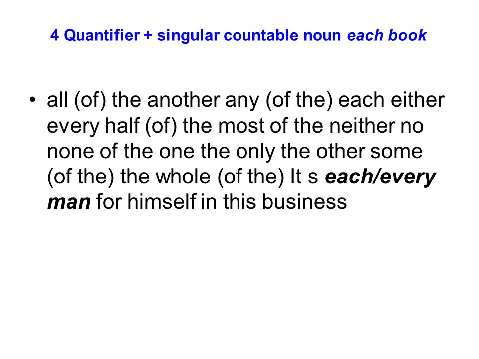 4 Quantifier + singular countable noun each book all (of) the another any (of the) each either every half (of) the most of the neither no none of the one the only the other some (of the) the whole (of the) It s each/every man for himself in this business
