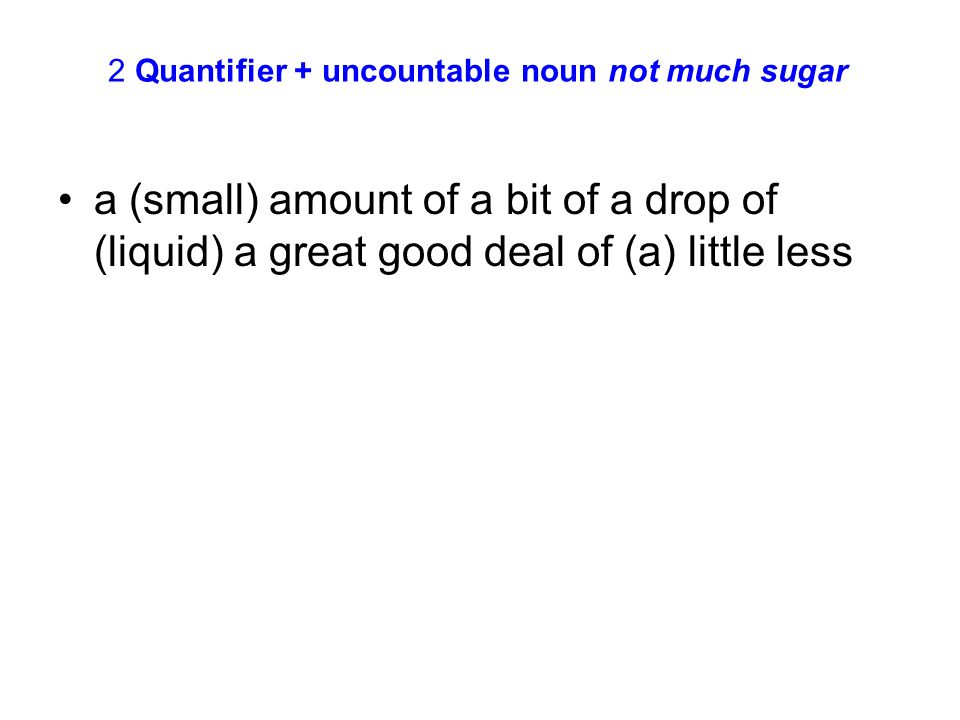 2 Quantifier + uncountable noun not much sugar a (small) amount of a bit of a drop of (liquid) a great good deal of (a) little less