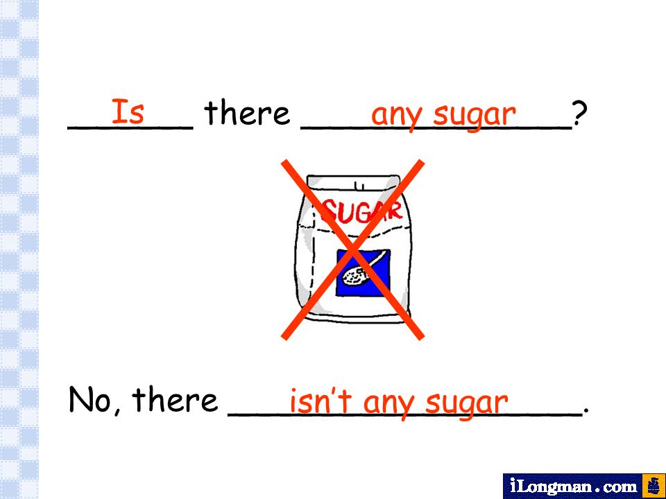 ______ there _____________ No, there _________________. Is isn’t any sugar any sugar