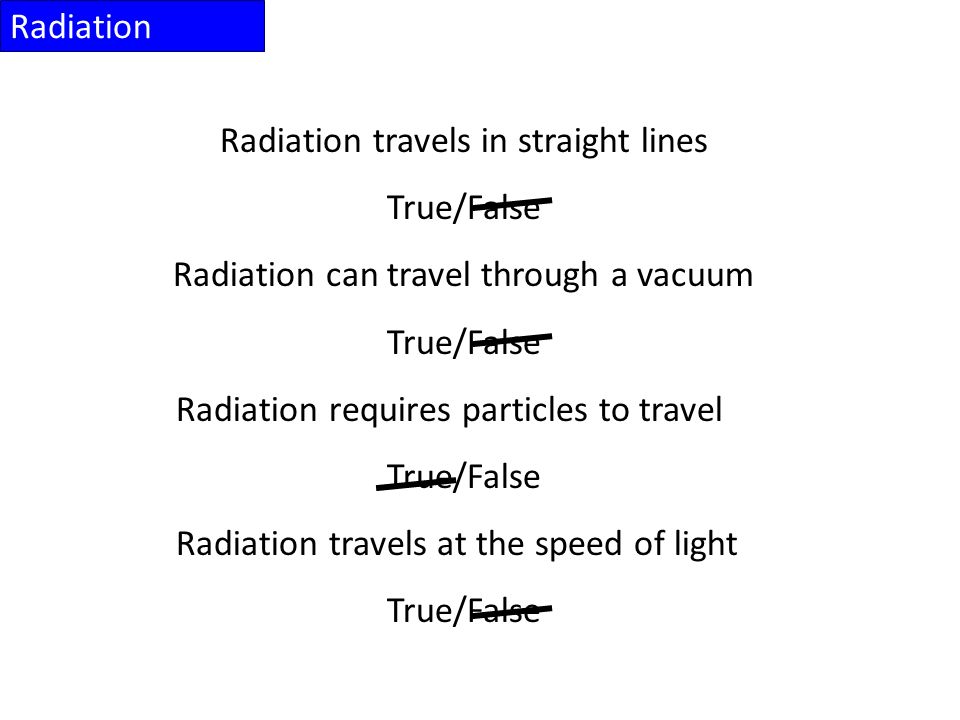 Radiation travels in straight lines True/False Radiation can travel through a vacuum True/False Radiation requires particles to travel True/False Radiation travels at the speed of light True/False