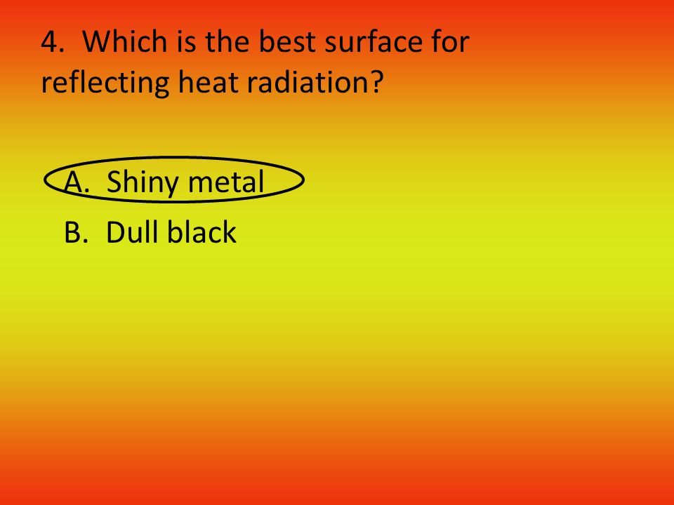 4. Which is the best surface for reflecting heat radiation A. Shiny metal B. Dull black