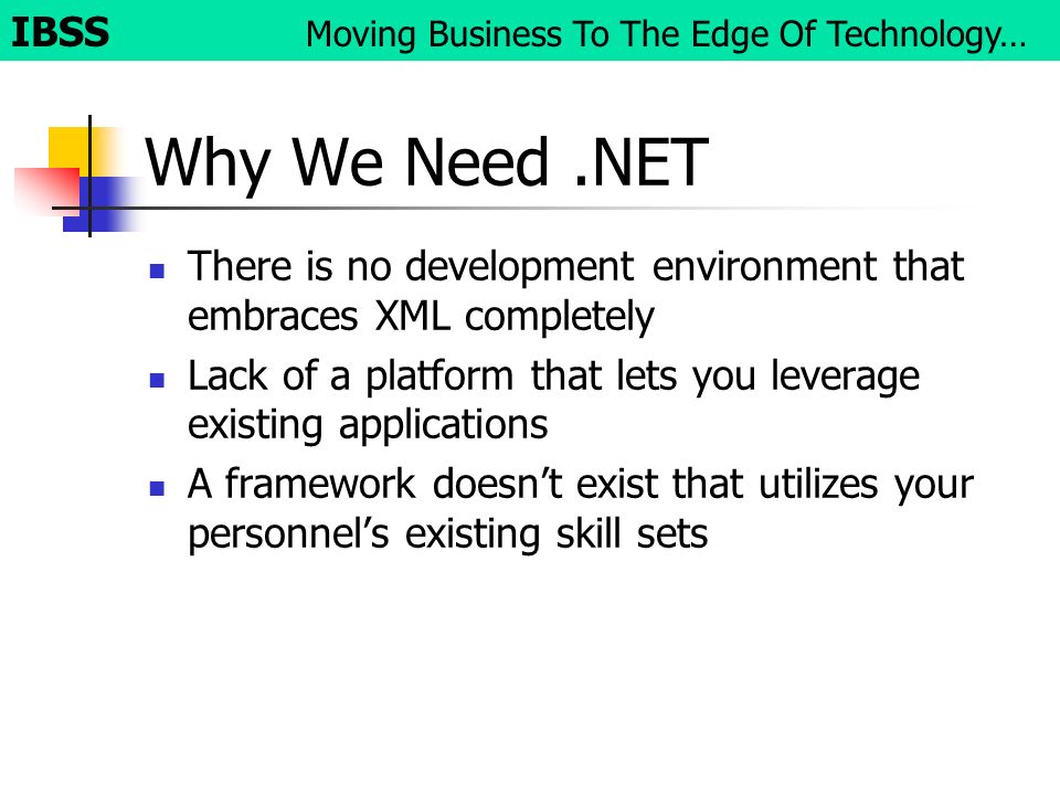 Why We Need.NET There is no development environment that embraces XML completely Lack of a platform that lets you leverage existing applications A framework doesn’t exist that utilizes your personnel’s existing skill sets IBSS Moving Business To The Edge Of Technology…