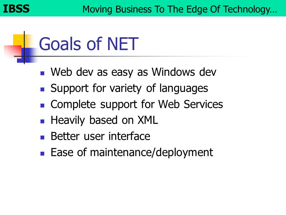 Goals of NET Web dev as easy as Windows dev Support for variety of languages Complete support for Web Services Heavily based on XML Better user interface Ease of maintenance/deployment IBSS Moving Business To The Edge Of Technology…