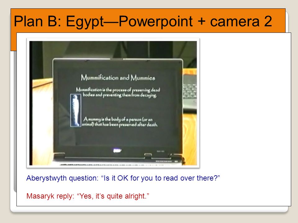Plan B: Egypt—Powerpoint + camera 2 Aberystwyth question: Is it OK for you to read over there Masaryk reply: Yes, it’s quite alright.