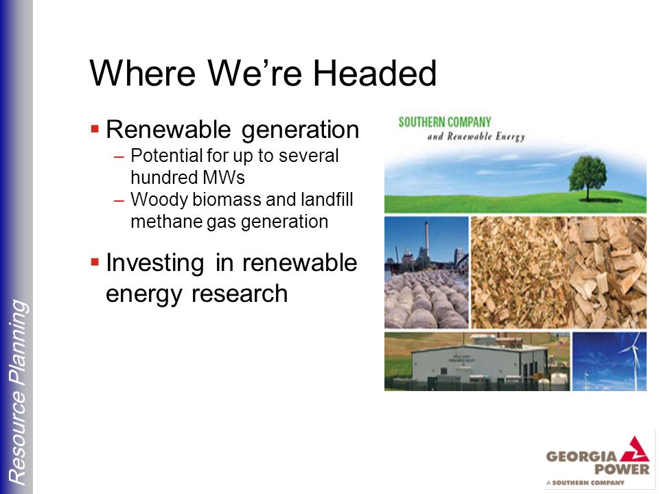 Resource Planning Where We’re Headed  Renewable generation –Potential for up to several hundred MWs –Woody biomass and landfill methane gas generation  Investing in renewable energy research