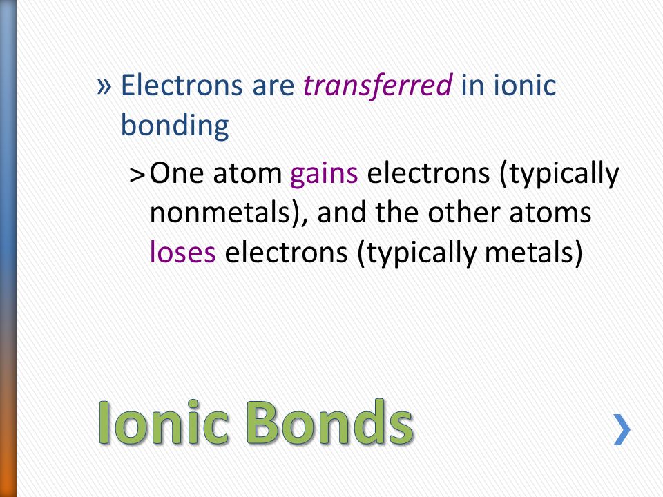 » Electrons are transferred in ionic bonding ˃One atom gains electrons (typically nonmetals), and the other atoms loses electrons (typically metals)