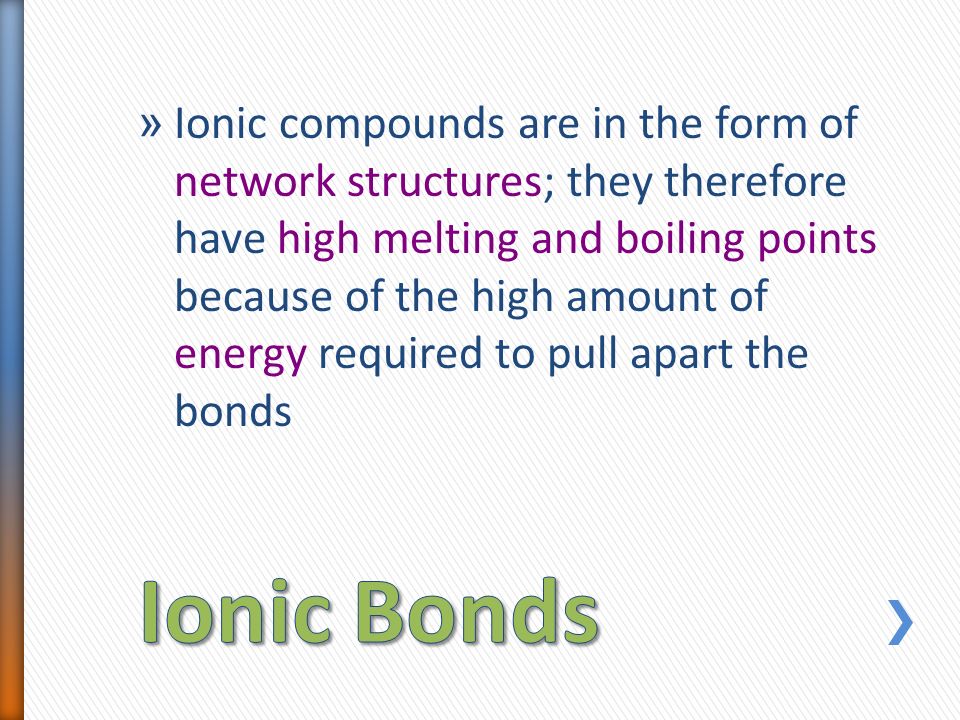 » Ionic compounds are in the form of network structures; they therefore have high melting and boiling points because of the high amount of energy required to pull apart the bonds