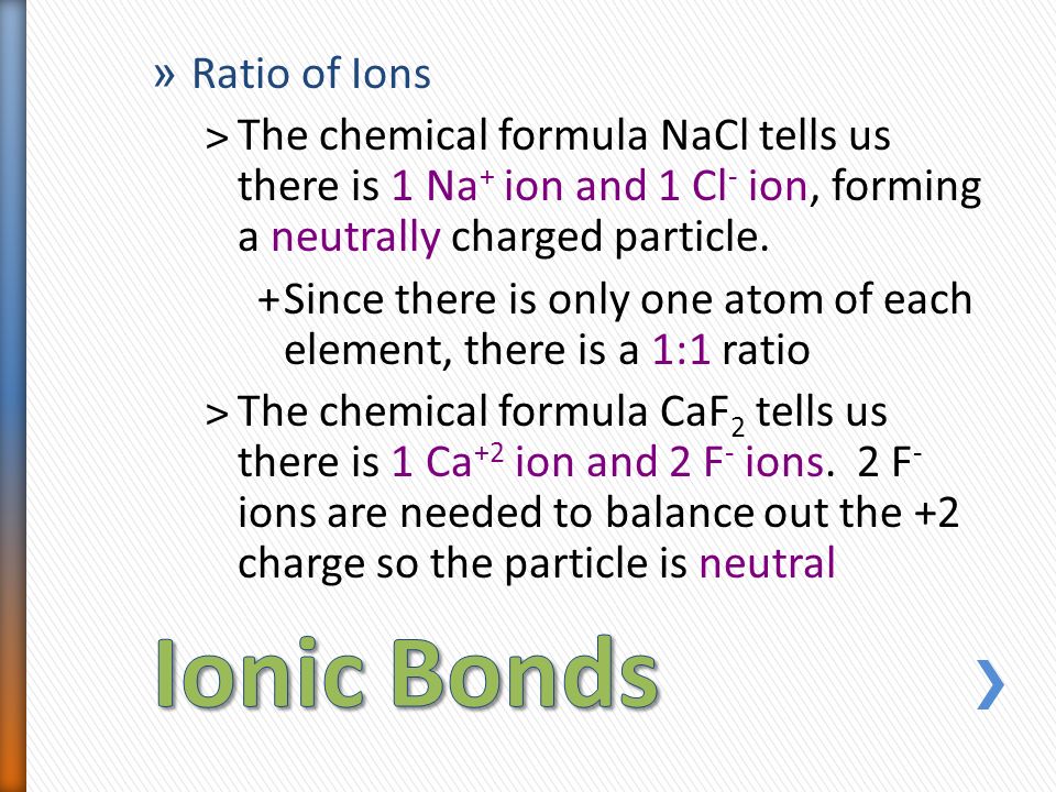 » Ratio of Ions ˃The chemical formula NaCl tells us there is 1 Na + ion and 1 Cl - ion, forming a neutrally charged particle.