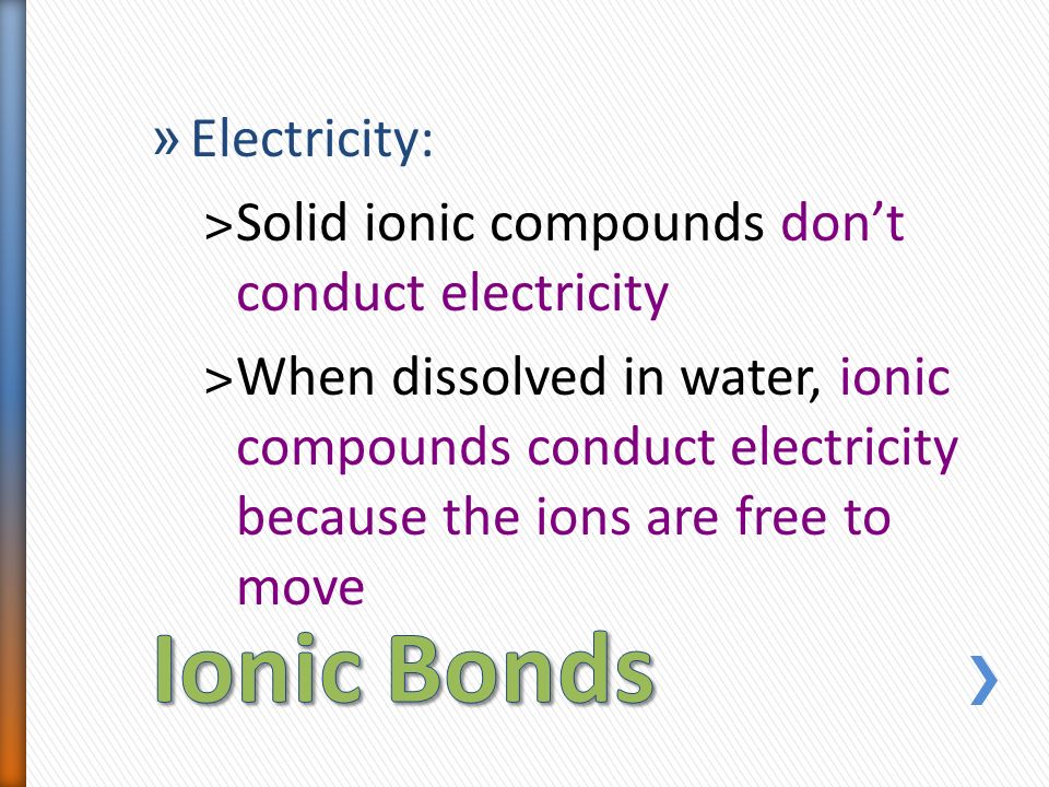 » Electricity: ˃Solid ionic compounds don’t conduct electricity ˃When dissolved in water, ionic compounds conduct electricity because the ions are free to move