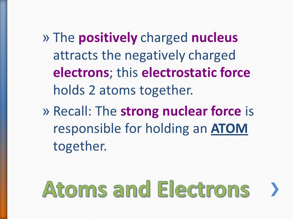 » The positively charged nucleus attracts the negatively charged electrons; this electrostatic force holds 2 atoms together.