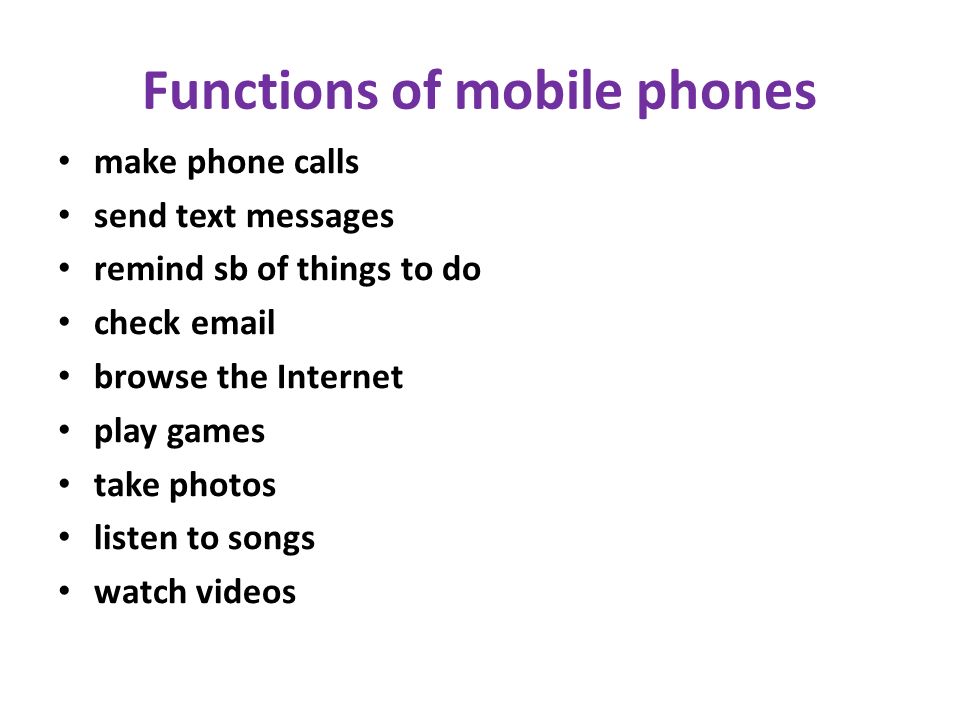Functions of mobile phones make phone calls send text messages remind sb of things to do check  browse the Internet play games take photos listen to songs watch videos