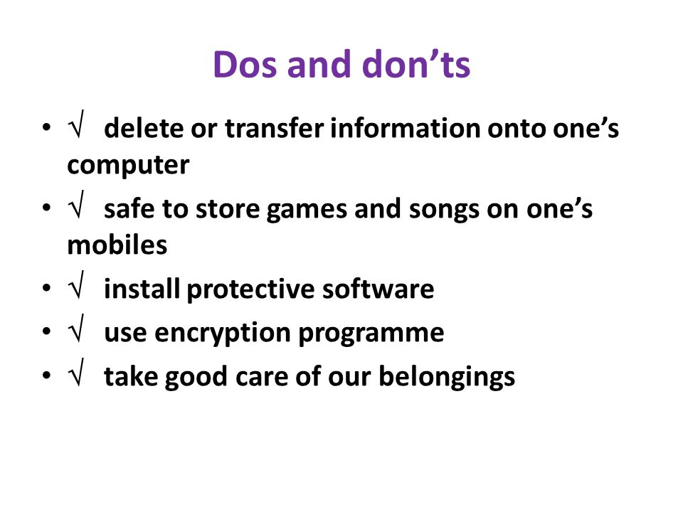 Dos and don’ts  delete or transfer information onto one’s computer  safe to store games and songs on one’s mobiles  install protective software  use encryption programme  take good care of our belongings