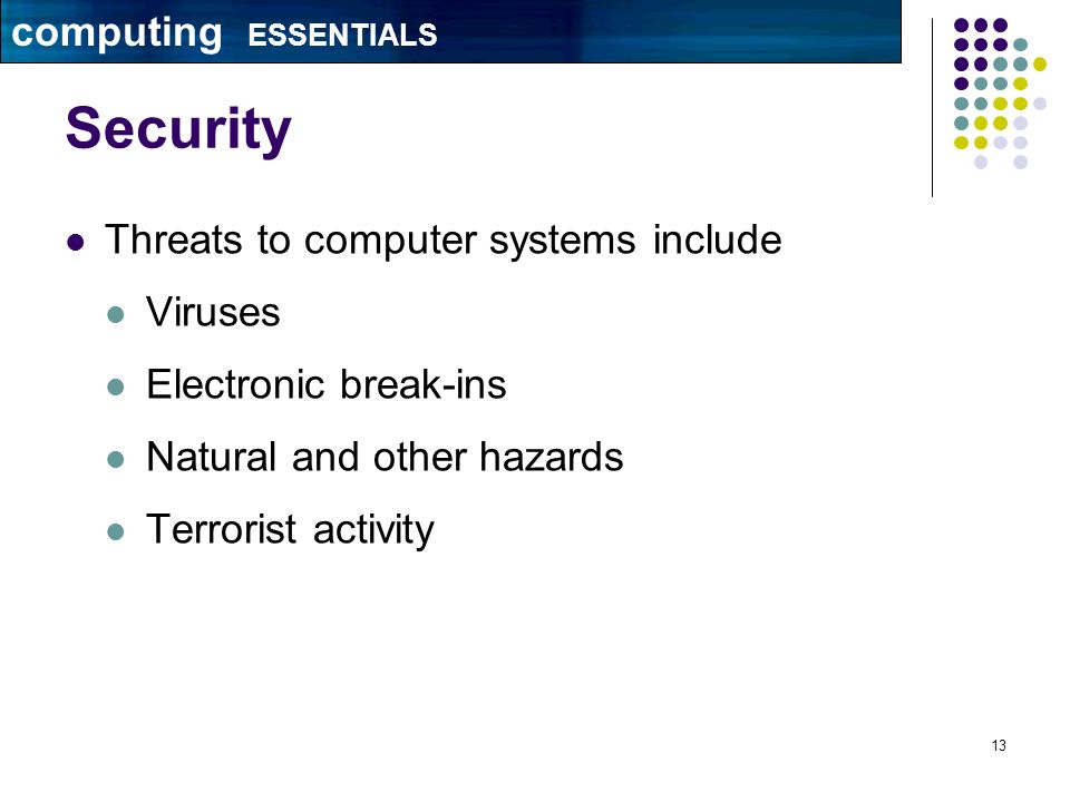 13 Security Threats to computer systems include Viruses Electronic break-ins Natural and other hazards Terrorist activity computing ESSENTIALS