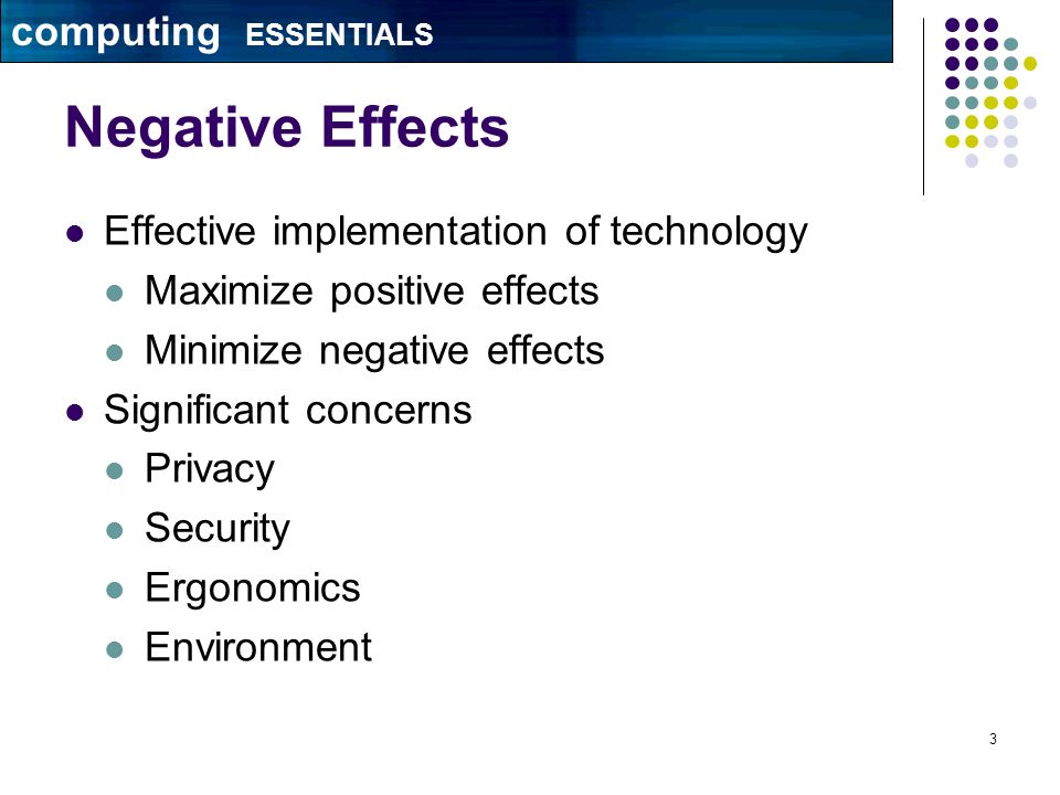 3 Negative Effects Effective implementation of technology Maximize positive effects Minimize negative effects Significant concerns Privacy Security Ergonomics Environment computing ESSENTIALS