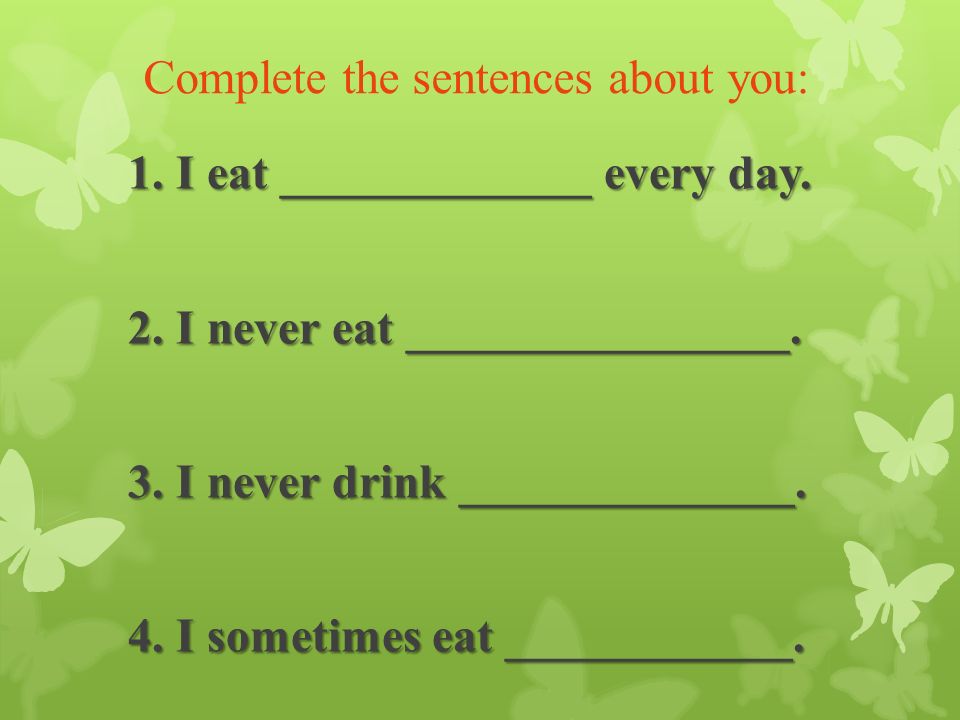 Complete the sentences about you: 1. I eat _____________ every day.