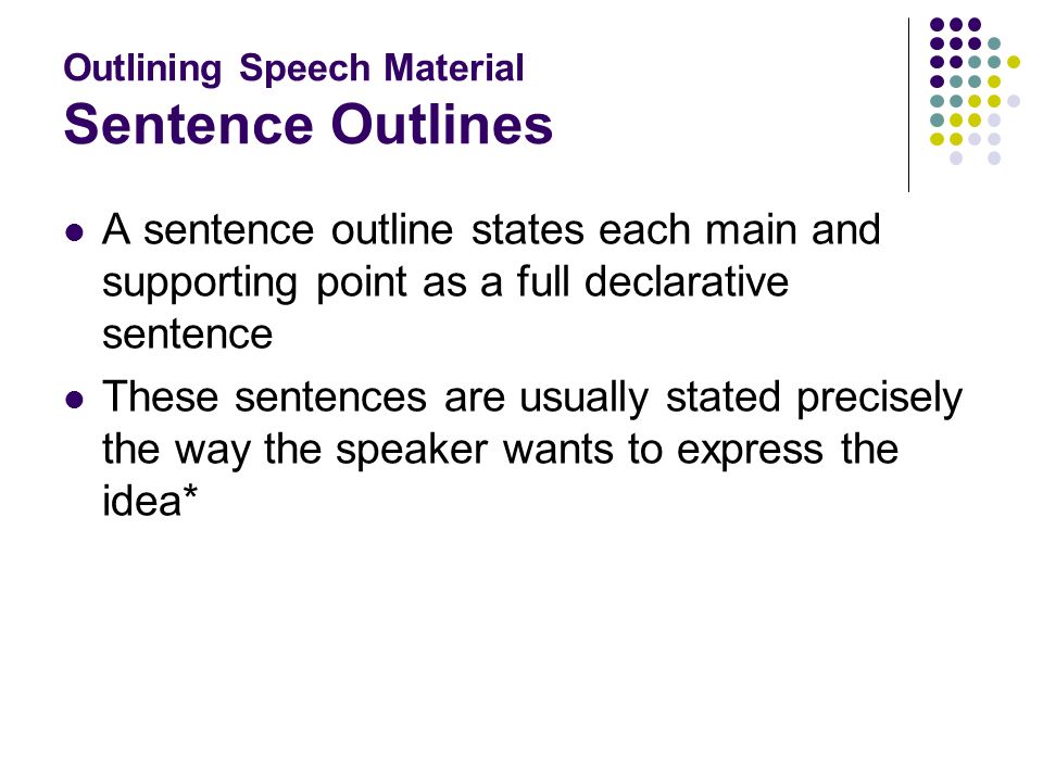 Outlining Speech Material Sentence Outlines A sentence outline states each main and supporting point as a full declarative sentence These sentences are usually stated precisely the way the speaker wants to express the idea*