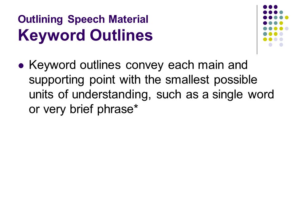 Outlining Speech Material Keyword Outlines Keyword outlines convey each main and supporting point with the smallest possible units of understanding, such as a single word or very brief phrase*