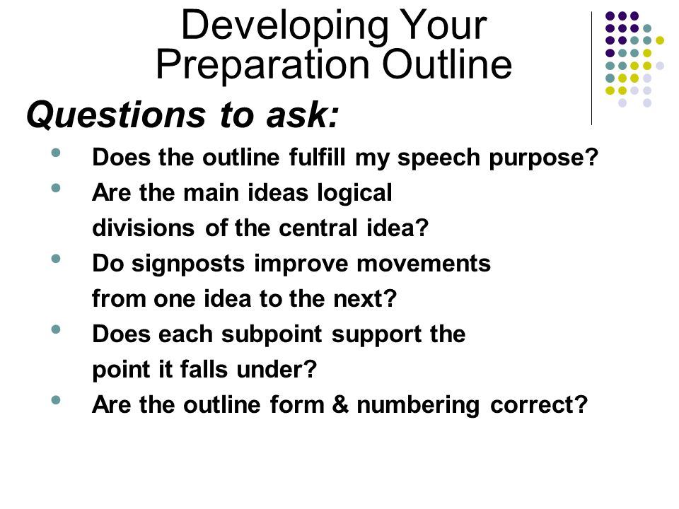 Developing Your Preparation Outline Questions to ask: Does the outline fulfill my speech purpose.