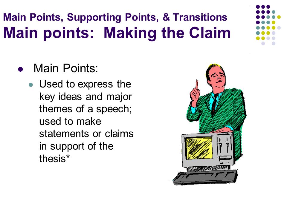 Main Points, Supporting Points, & Transitions Main points: Making the Claim Main Points: Used to express the key ideas and major themes of a speech; used to make statements or claims in support of the thesis*