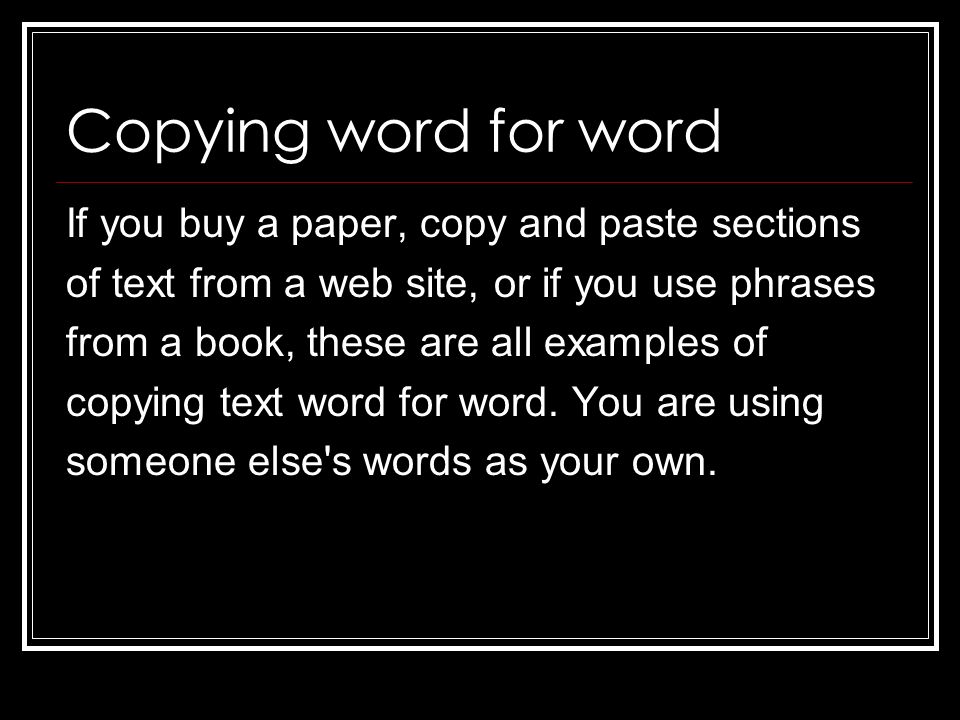 Copying word for word If you buy a paper, copy and paste sections of text from a web site, or if you use phrases from a book, these are all examples of copying text word for word.