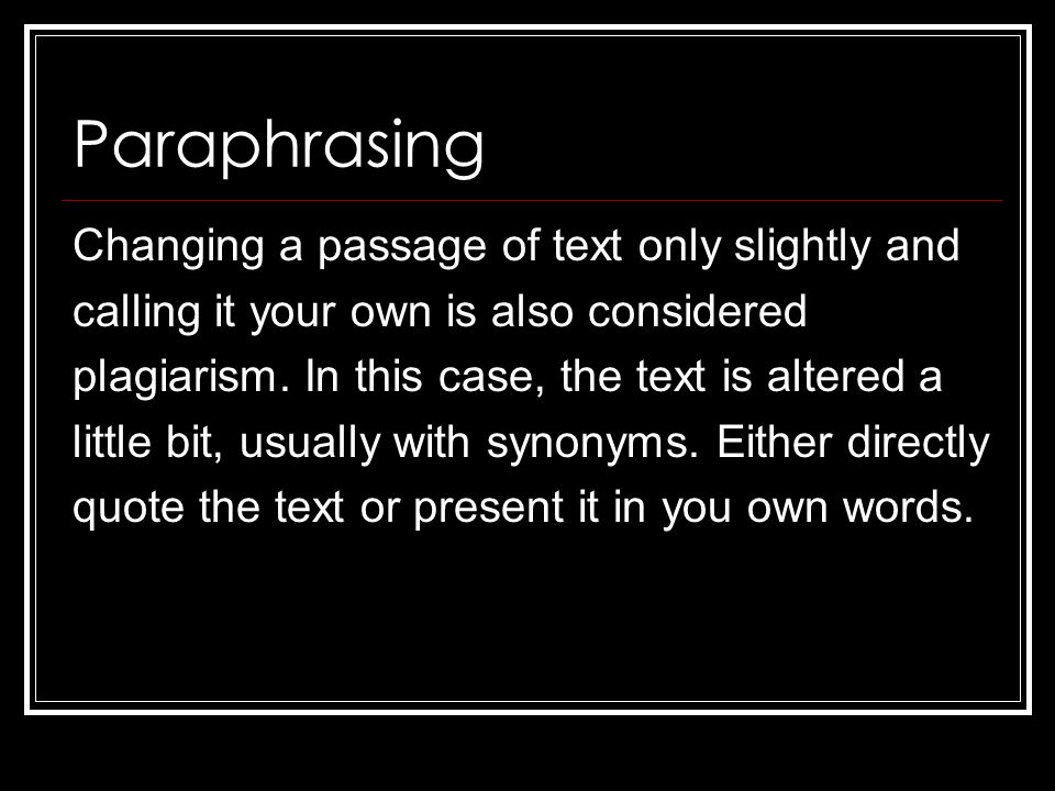 Paraphrasing Changing a passage of text only slightly and calling it your own is also considered plagiarism.