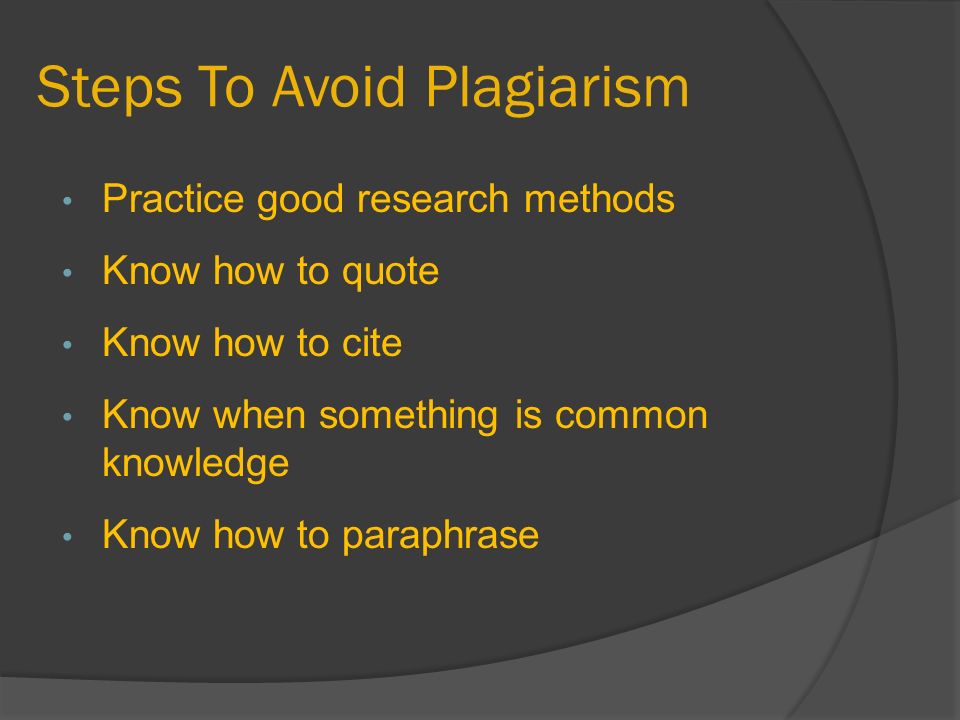 Steps To Avoid Plagiarism Practice good research methods Know how to quote Know how to cite Know when something is common knowledge Know how to paraphrase