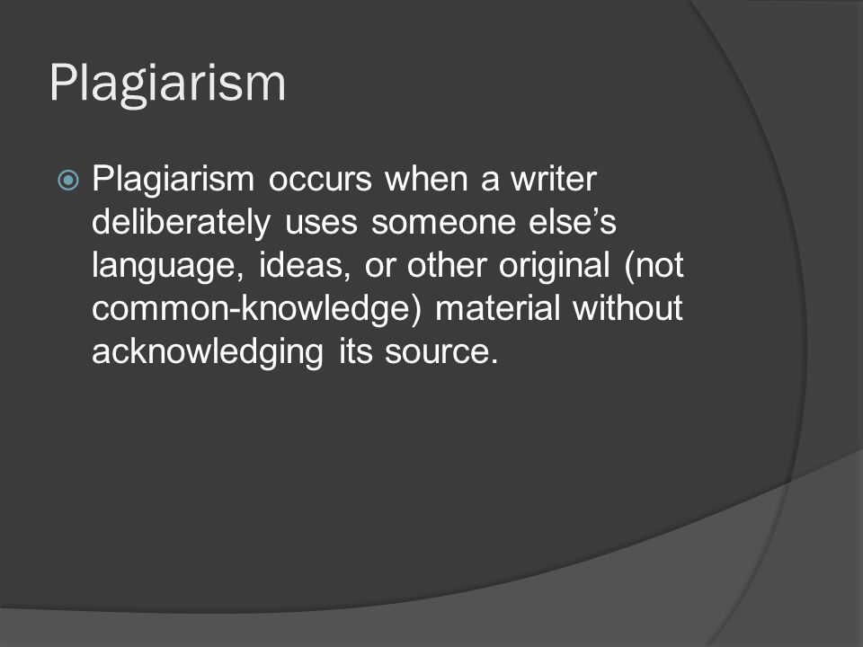 Plagiarism  Plagiarism occurs when a writer deliberately uses someone else’s language, ideas, or other original (not common-knowledge) material without acknowledg­ing its source.