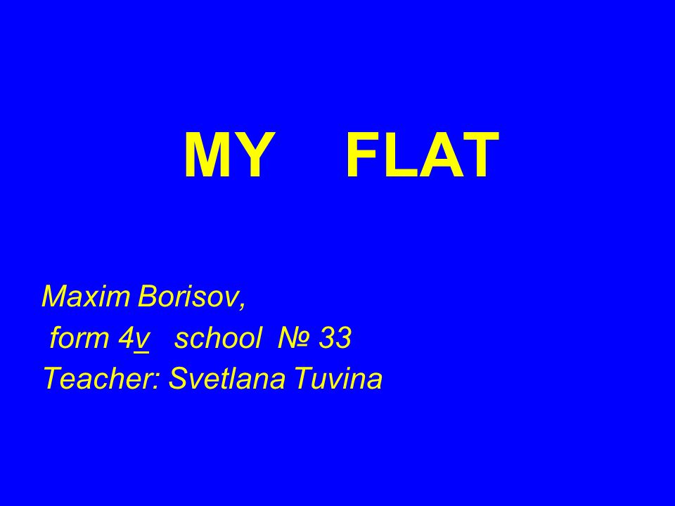 MY FLAT Maxim Borisov, form 4v school № 33 Teacher: Svetlana Tuvina