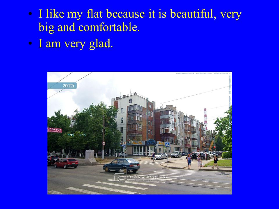 I like my flat because it is beautiful, very big and comfortable. I am very glad.